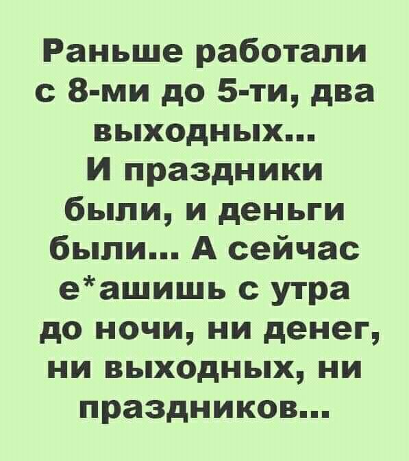 Раньше работали с 8 ми до 5 ти два выходных и праздники были и деньги были А сейчас еашишь с утра до ночи ни денег ни выходных ни праздников