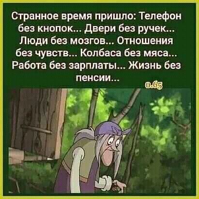 Странное время пришло Телефон без кнопок двери без ручек Люди без мозгов Отношения без чувств Колбаса без мяса Работа без зарплаты Жизнь без пенсии щ