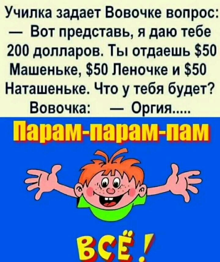 Училка задает Вовочке вопрос Вот представь я даю тебе 200 долларов Ты отдаешь 50 Машеньке 50 Леночке и 50 Наташеньке Что у тебя будет Вовочка Оргия