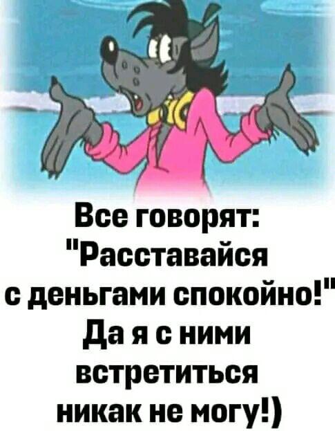 Все говорят Расставайся деньгами спокойно да я с ними встретиться никак не могу
