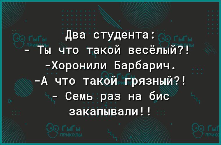 Два студента Ты что такой весёлый Хоронили Барбарич А что такой грязный Семь раз на бис закапывали