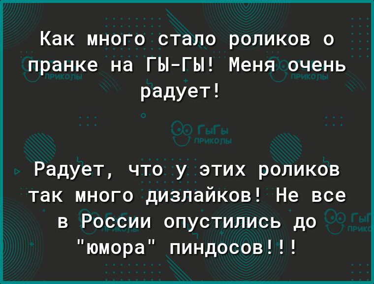 Как много стало роликов 0 пранке на ГЫГЫ Меня очень радует Радует что у этих роликов так много дизлайков Не все в России опустились до юмора пиндосов