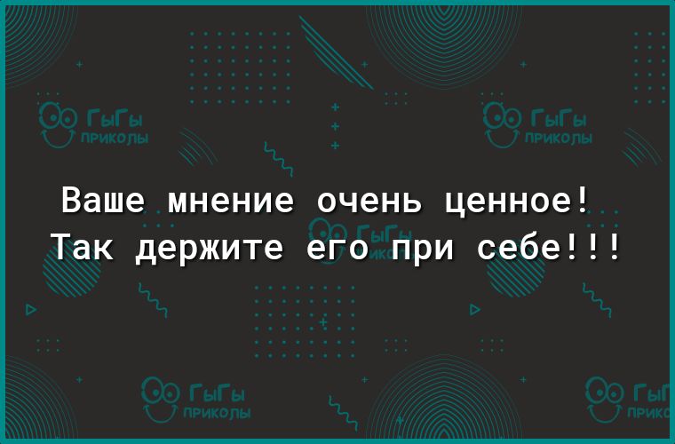 Ваше мнение очень ценное Так держите его при себе