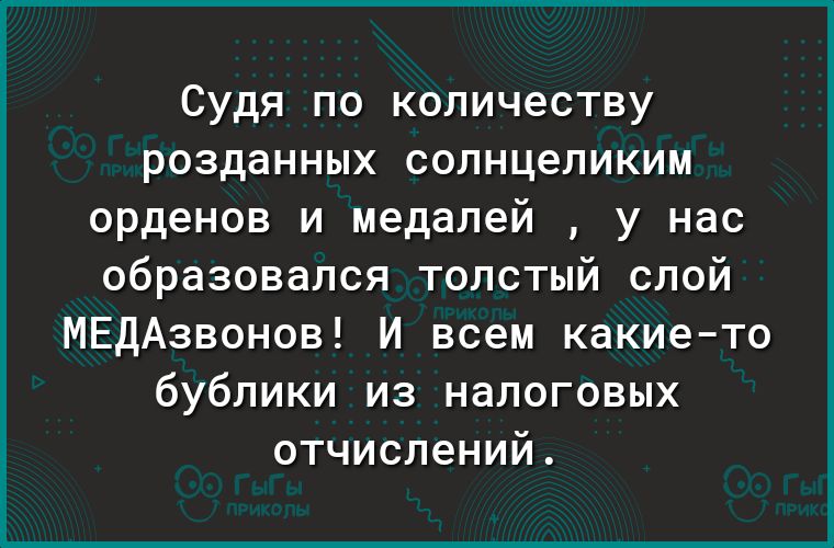 Судя по количеству розданных солнцеликим орденов и медалей у нас образовался толстый слой МЕДАзвонов И всем какието бублики из налоговых отчислений