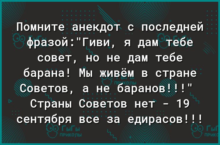 Помните анекдот с последней фразойГиви я дам тебе совет но не дам тебе барана Мы живём в стране Советов а не баранов Страны Советов нет 19 сентября все за едирасов