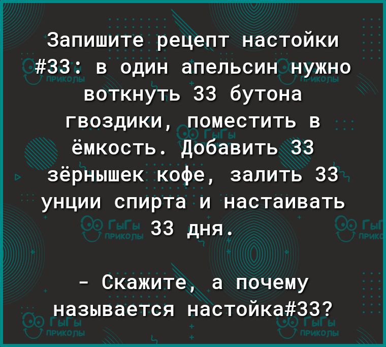 Запишите рецепт настойки 33 в один апельсин нужно воткнуть 33 бутона гвоздики поместить в ёмкость Добавить 33 зёрнышек кофе залить 33 унции спирта и настаивать 33 дня Скажите а почему называется настойка33