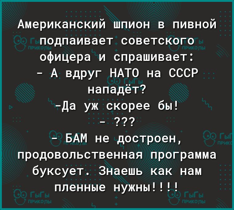 Американский шпион в пивной подпаивает советского офицера и спрашивает А вдруг НАТО на СССР нападёт Да уж скорее бы БАМ не достроен продовольственная программа буксует Знаешь как нам пленные нужны
