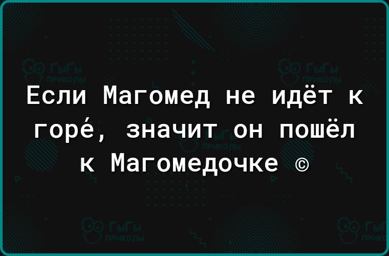 Если Магомед не идёт к горё значит он пошёл к Магомедочке