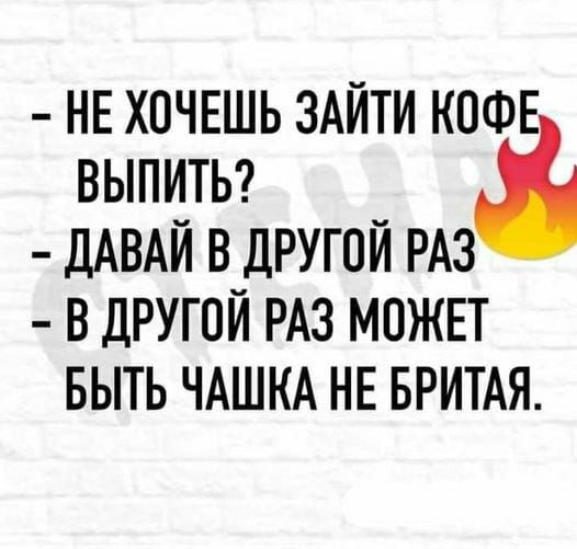 ВЫПИТЬ дАВАЙ В ДРУГОЙ РАЗ В ДРУГОЙ РАЗ МОЖЕТ БЫТЬ ЧАШКА НЕ БРИТАЯ НЕ ХОЧЕШЬ ЗАЙТИ ква