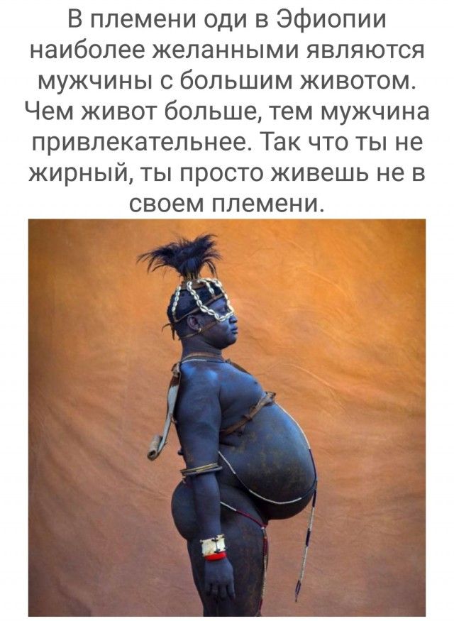 В племени оди в Эфиопии наиболее желанными являются мужчины с большим животом Чем живот больше тем мужчина привлекательнее Так что ты не жирный ты просто живешь не в своем племени