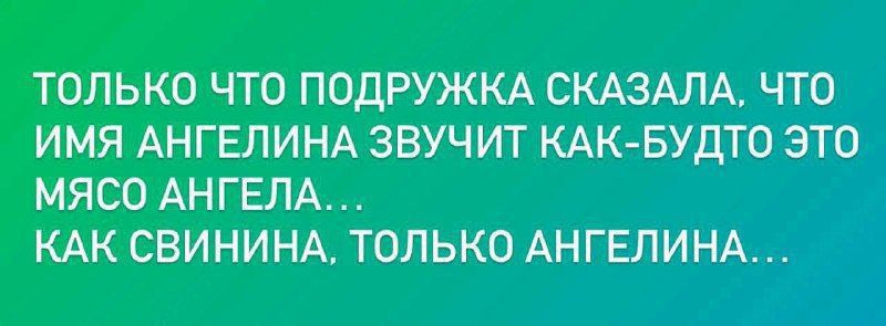 ТОЛЬКО ЧТО ПОДРУЖКА СКАЗАЛА, ЧТО ИМЯ АНГЕЛИНА ЗВУЧИТ КАК-БУДТО ЭТО МЯСО АНГЕЛА... КАК СВИНИНА, ТОЛЬКО АНГЕЛИНА...