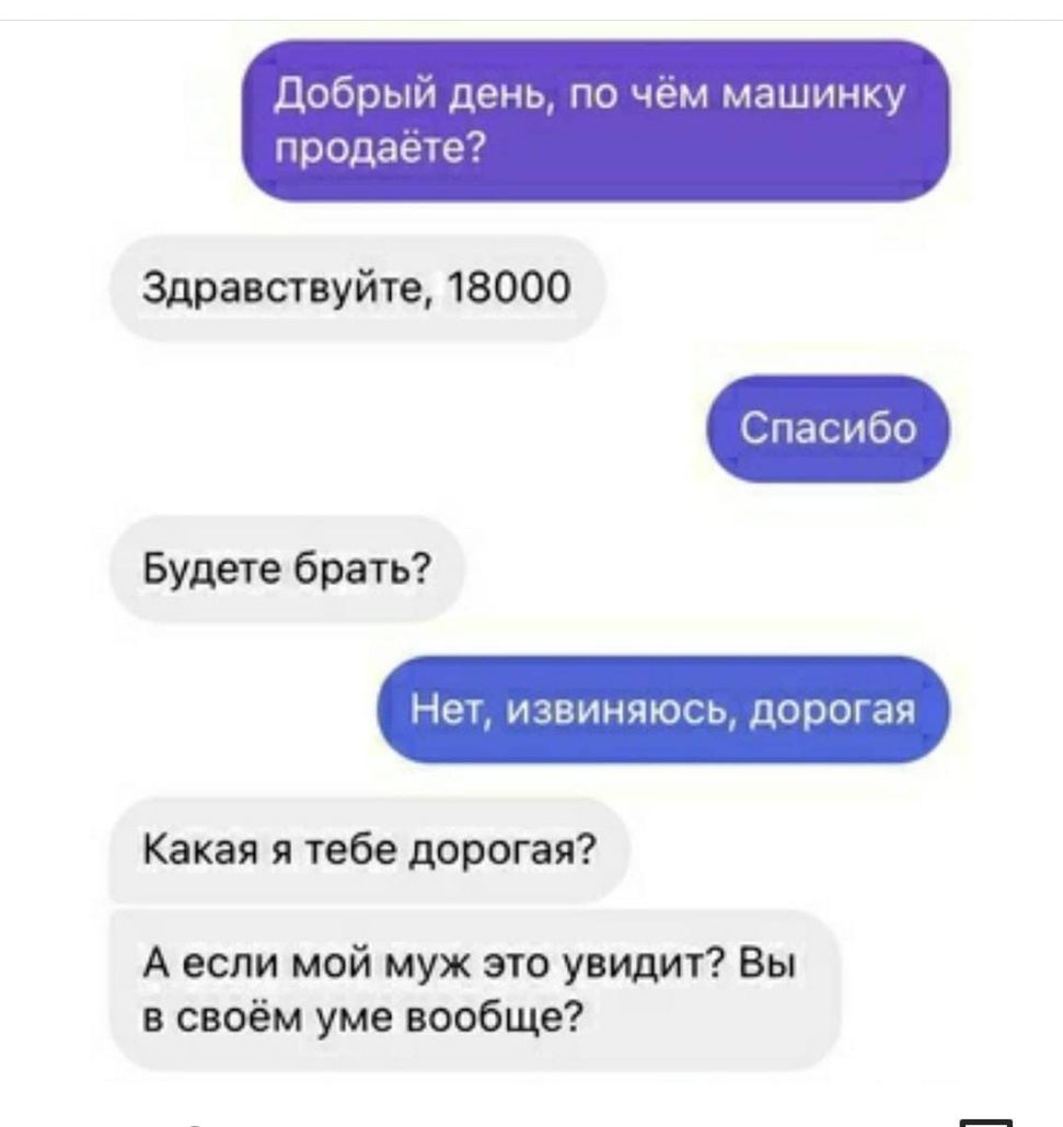 Добрый день по чём машинку продаете Здравствуйте 18000 Будете брать Какая я тебе дорогая А если мой муж это увидит Вы в своём уме вообще