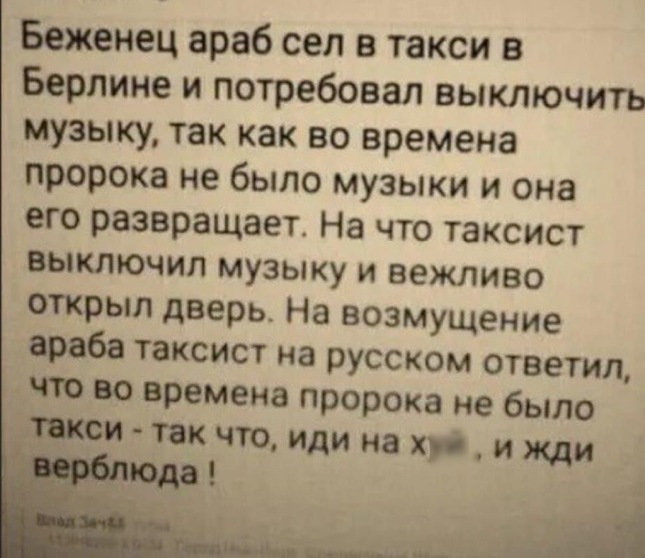 Беженец араб сел в такси в Берлине и потребовал выключить музыку так как во времена пророка не было музыки и она его развращает На что таксист выключил музыку и вежливо