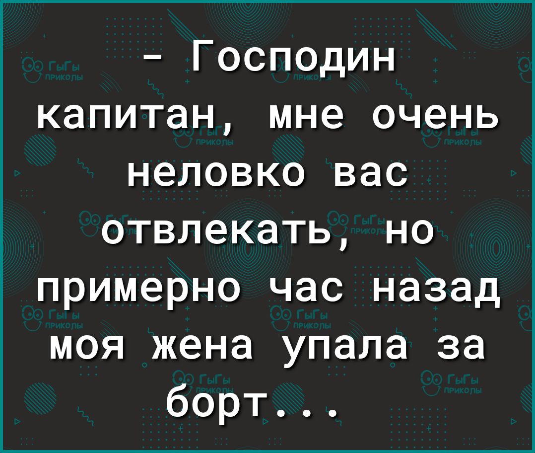 Господин капитан мне очень неловко вас отвлекать но примерно час назад моя жена упала за борт