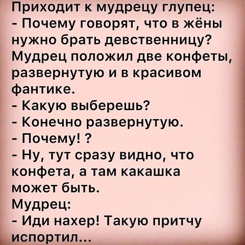 Приходит к мудрецу глупец Почему говорят что в жёны нужно брать девственницу Мудрец положил две конфеты развернутую и в красивом фантике Какую выберешь Конечно развернутую Почему Ну тут сразу видно что конфета а там какашка может быть Мудрец Иди нахер Такую притчу Х_испортип