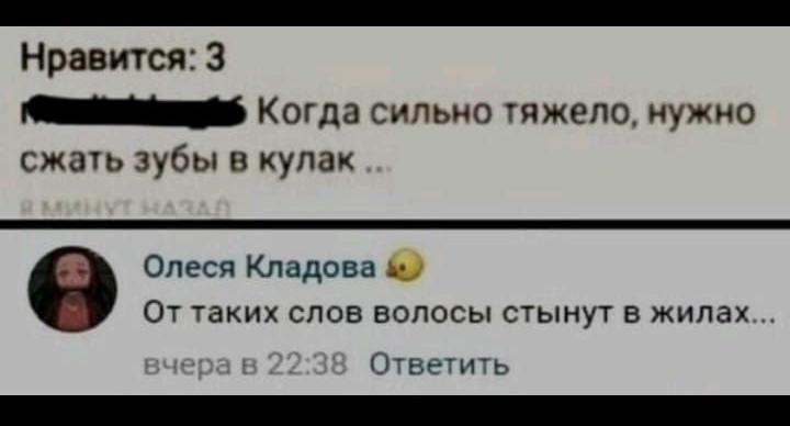 Нравится 3 Когда сильно тяжело нужно сжать зубы в кулак Олеся Кладова От таких слов волосы стынут в жилах Ответить