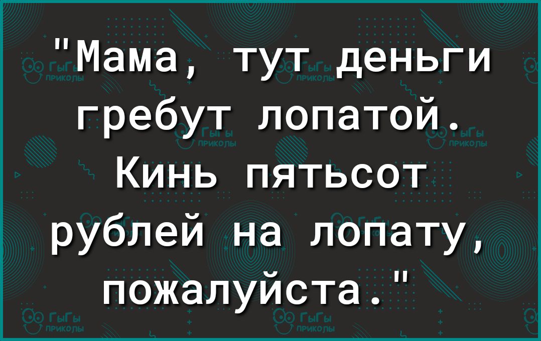 Мама тут деньги гребут лопатой Кинь пятьсот рублей на лопату пожалуйста