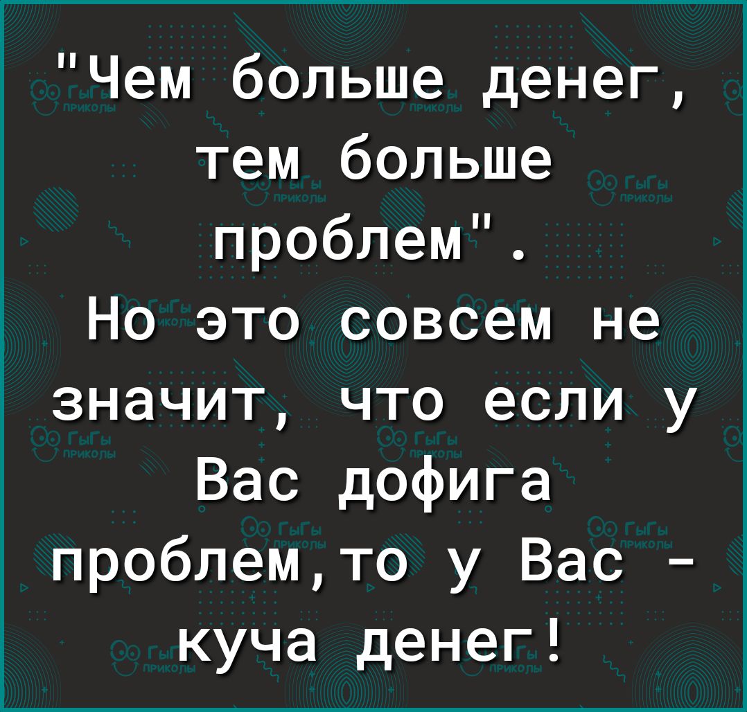 Чем больше денег тем больше проблем Но это совсем не значит что если у Вас дофига проблемто у Вас куча денег