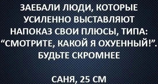 ЗАЕБАЛИ люди которыв усилвнно выстдвляют ндпокдз свои плюсы типд смотрите мной я охуенныйгс БУДЬТЕ скромны САНЯ 25 СМ
