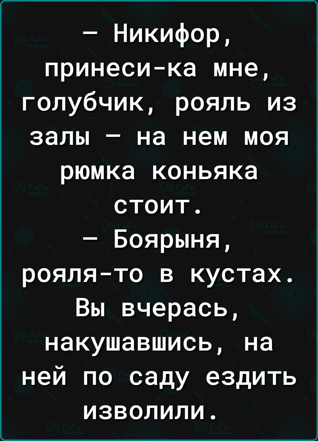 Никифор принеси ка мне голубчик рояль из залы на нем моя рюмка коньяка стоит Боярыня роялято в кустах Вы вчерась накушавшись на ней по саду ездить изволили