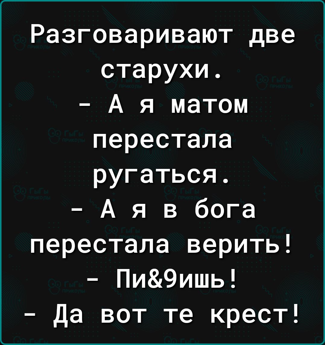 Разговаривают две старухи А я матом перестала ругаться А я в бога перестала верить Пи9ишь Да вот те крест