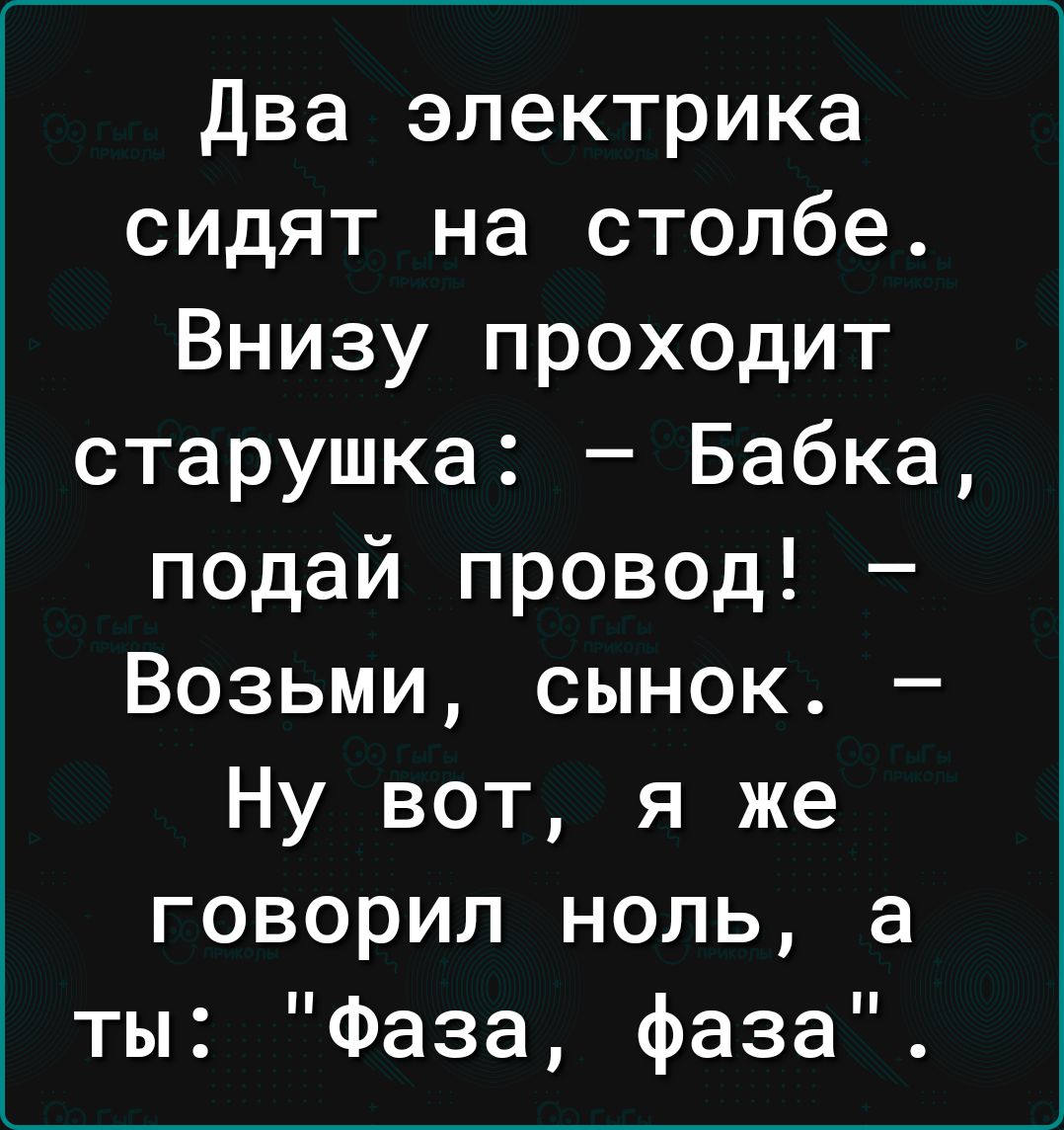 Два электрика сидят на столбе Внизу проходит старушка Бабка подай провод Возьми сынок Ну вот я же говорил ноль а ты Фаза фаза