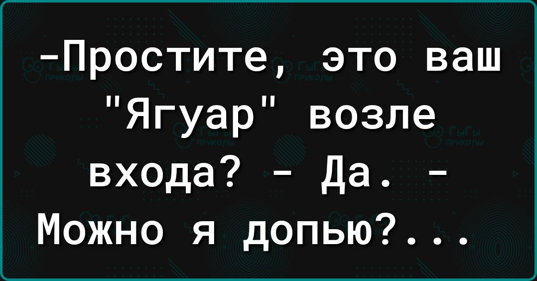 Простите это ваш Ягуар возле входа да Можно я допью