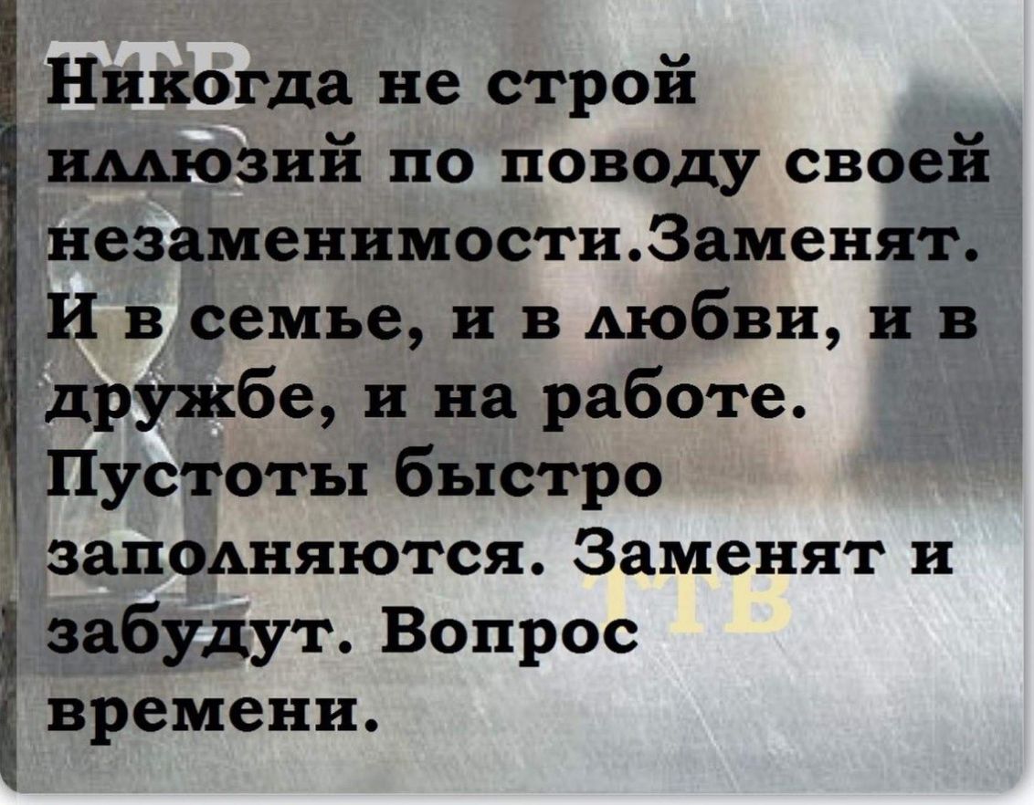 Никогда не строй ишОзий по поводу своей незаменимости3аменят И в семье и в любви и в дружбе и на работе Пустоты быстро запоАняются Заменят и забудут Вопрос времени