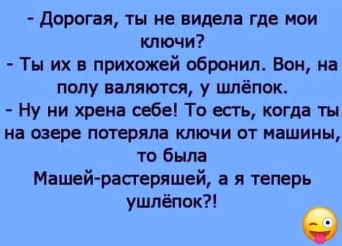 дорогая ты не видела где мои ключи Ты их в прихожей обронил Вон на полу валяются у шлёпок Ну ни хрена себе То есть когда ты на озере потеряла ключи от машины то была Машей растеряшей а я теперь ушпёпок