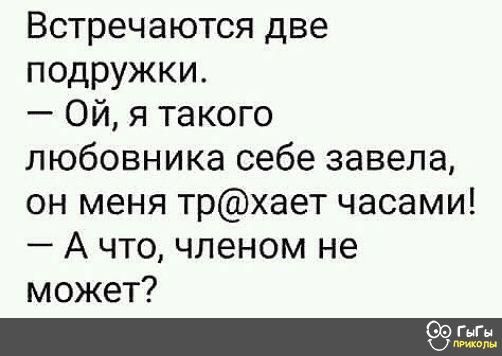 Встречаются две подружки Ой я такого любовника себе завела он меня трхает часами А что членом не может