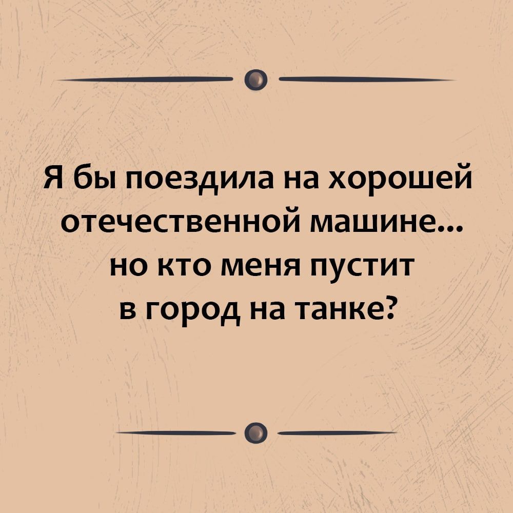 О Я бы поездила на хорошей отечественной машине но кто меня пустит в город на танке