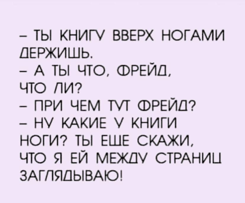 ТЫ КНИГ ВВЕРХ НОГАМИ ДЕРЖИШЬ А ТЫ ЧТО ФРЕЙД ЧТО ПИ ПРИ ЧЕМ ТТ ФРЕЙД НУ КАКИЕ КНИГИ НОГИ ТЫ ЕЩЕ СКАЖИ ЧТО Я ЕЙ МЕЖДУ СТРАНИЦ ЗАГПЯДЫВАЮ