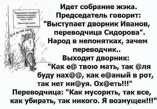 Идет собрание жэка Председатель говорит Выступает дворник Иванов переводчица Сидорова Народ в непонятках зачем переводчик Выходит дворник Как е твою мать так ля буду нах как еаный в рот так нет ниуя 0хеть Переводчица Как мусорить так все как убирать так никого Я возмущен