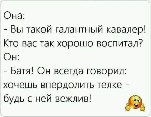 Она Вы такой галантный кавалер гКто вас так хорошо воспитал Он Батя Он всегда говорил хочешь впердолить телке будь с ней вежлив