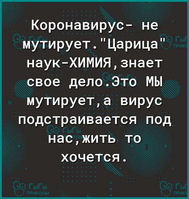 Коронавирус не мутируетЦарица наук ХИМИЯзнает свое делоЭто МЫ мутируета вирус подстраивается под насжить то хочется