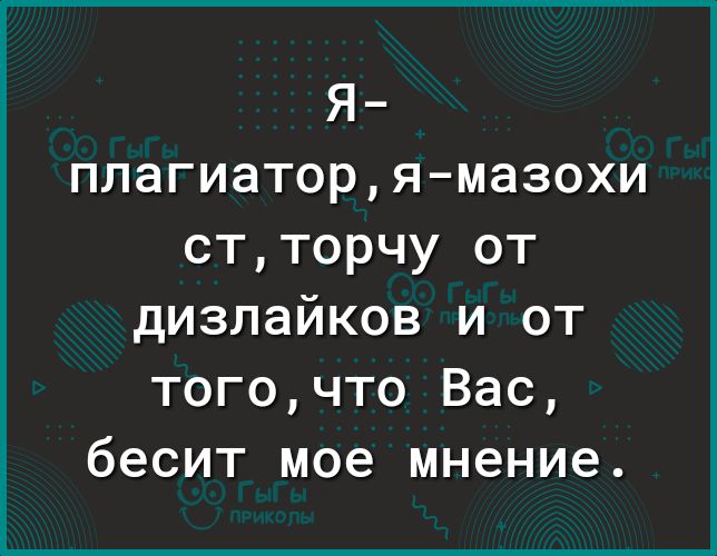 я плагиаторя мазохи стторчу от дизлайков и от тогочто Вас бесит мое мнение
