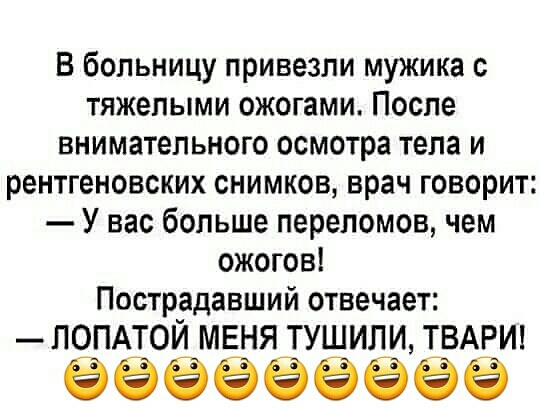 В больницу привезли мужика с тяжелыми ожогами После внимательного осмотра тела и рентгеновских снимков врач говорит У вас больше переломов чем ожогов Пострадавший отвечает _ПОПАТОИ МЕНЯ ТУШИЛИ ТВАРИ 555555555