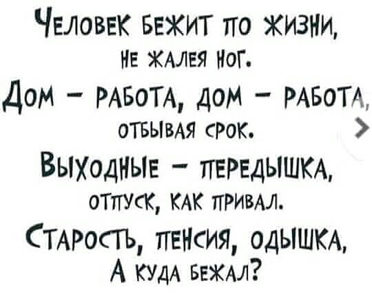 ЧЕЛОВЕК Бежит по жизни НЕ ЖАЛЕЯ НОГ Дом РАБОТА дом РАБОТА отвыия Рок ВЫХОДНЫЕ ПЕРЕДЫШКА ОТПУСК КАК ПРИВАЛ СТАРОСТЪ пенсия одЫШКА А КУДА вежм