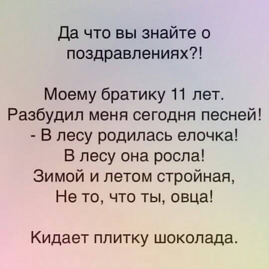 Да что вы знайте о поздравлениях Моему братику 11 лет Разбудил меня сегодня песней В лесу родилась елочка В лесу она росла Зимой и летом стройная Не то что ты овца Кидает плитку шоколада