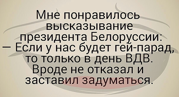 Мне понравилось высказывание президента Белоруссии Если у нас будет геи парад то только в день ВДВ Вроде не отказал и заставил задуматься