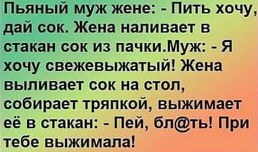 Пьяный муж жене Пить хочу дай сок Жена наливает в стакан сок из пачкиМуж Я хочу свежевыжатый Жена выливает сок на стол собирает тряпкой выжимает её в стакан Пей блть При тебе выжимапа