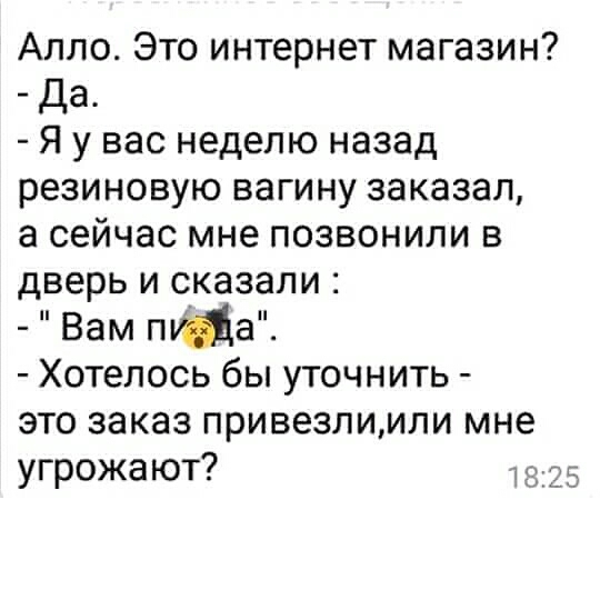 Алло Это интернет магазин да Я у вас неделю назад резиновую вагину заказал а сейчас мне позвонили в дверь и сказали Вам пища Хотелось бы уточнить это заказ привезлимли мне УПЁОЖа ЮТ 25