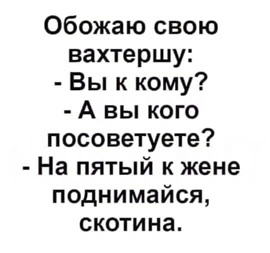 Обожаю свою вахтершу Вы к кому А вы кого посоветуете На пятый к жене поднимайся скотина