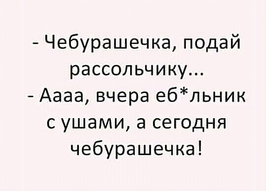 Чебурашечка подай рассольчику Аааа вчера ебльник с ушами а сегодня чебурашечка