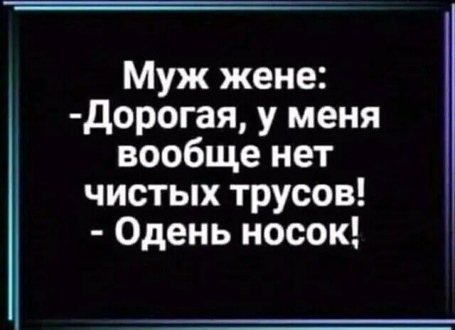 Муж жене дорогая у меня вообще нет чистых трусов Одень носок