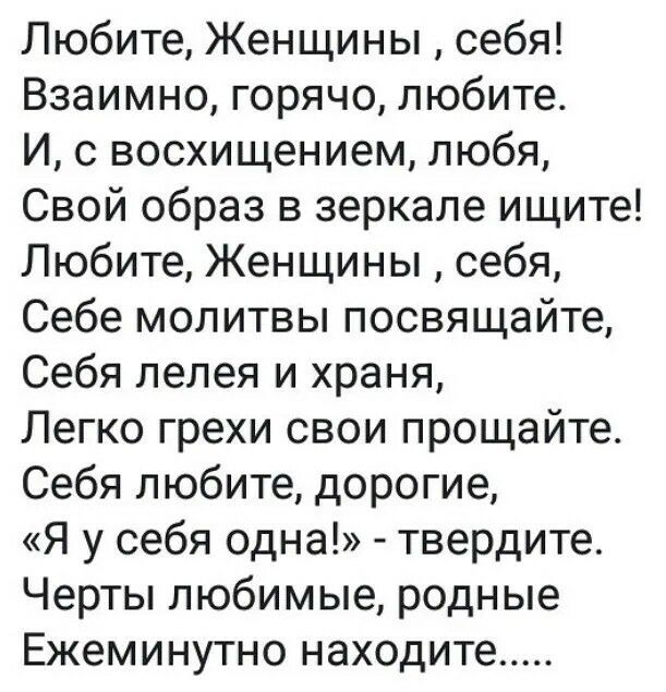 Любите Женщины себя Взаимно горячо любите И с восхищением любя Свой образ в зеркале ищите Любите Женщины себя Себе молитвы посвящайте Себя лелея и храня Легко грехи свои прощайте Себя любите дорогие Я у себя одна твердите Черты любимые родные Ежеминутно находите