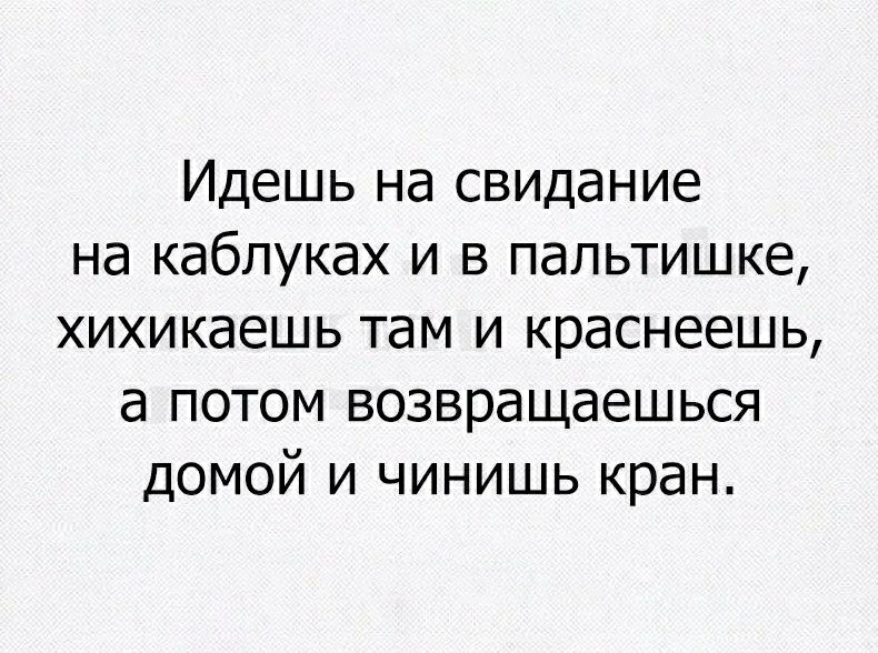 Идешь на свидание на каблуках и в папьтишке хихикаешь там и краснеешь а потом возвращаешься домой и чинишь кран