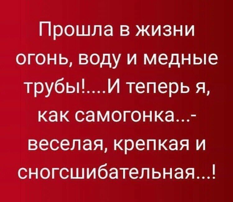 Прошла в жизни огонь воду и медные трубыИ теперь я как самогонка веселая крепкая и сногсшибательная