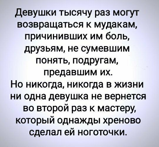 девушки тысячу раз могут возвращаться к мудакам причинивших им боль друзьям не сумевшим понять подругам предавшим их Но никогда никогда в жизни ни одна девушка не вернется во второй раз к мастеру который однажды хреново сделал ей ноготочки