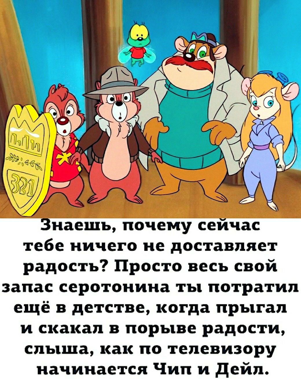 Знаешь почему сейчас тебе ничего не доставляет радость Просто весь свой запас серотонина ты потратил ещё в детстве когда прыгал и скакал в порыве радости слыша как по телевизору начинается Чип и дейл
